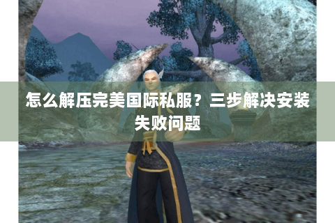怎么解压完美国际私服？三步解决安装失败问题