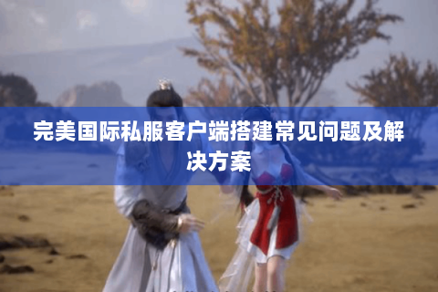 完美国际私服客户端搭建常见问题及解决方案