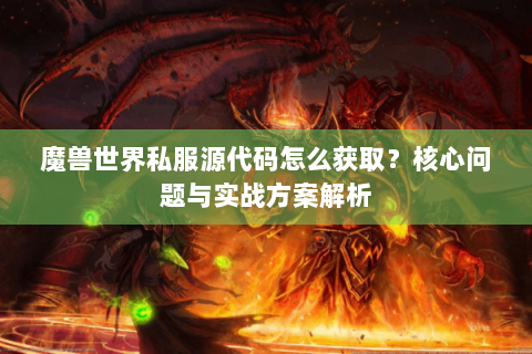 魔兽世界私服源代码怎么获取？核心问题与实战方案解析