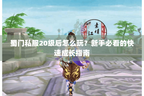 蜀门私服20级后怎么玩？新手必看的快速成长指南