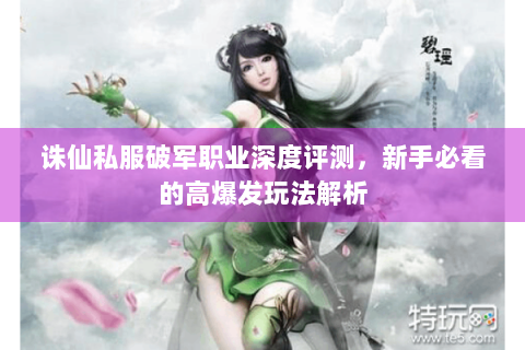 诛仙私服破军职业深度评测，新手必看的高爆发玩法解析