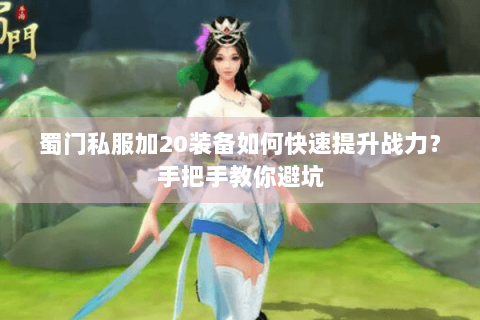 蜀门私服加20装备如何快速提升战力？手把手教你避坑