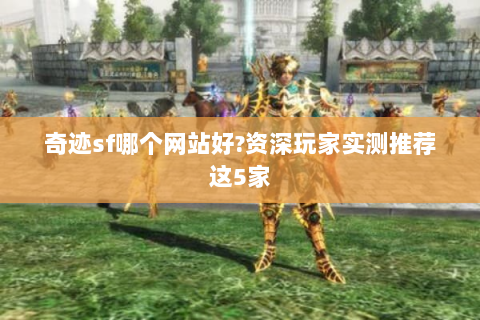奇迹sf哪个网站好?资深玩家实测推荐这5家