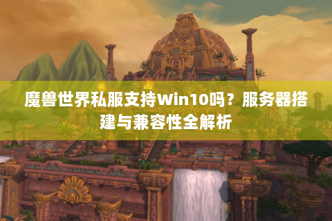 魔兽世界私服支持Win10吗？服务器搭建与兼容性全解析