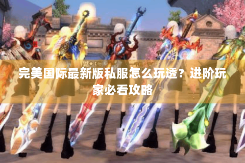 完美国际最新版私服怎么玩透？进阶玩家必看攻略