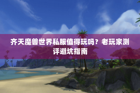 齐天魔兽世界私服值得玩吗？老玩家测评避坑指南