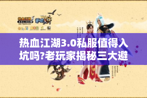 热血江湖3.0私服值得入坑吗?老玩家揭秘三大避坑指南