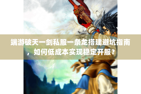 端游破天一剑私服一条龙搭建避坑指南，如何低成本实现稳定开服？