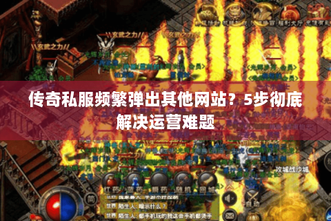 传奇私服频繁弹出其他网站？5步彻底解决运营难题