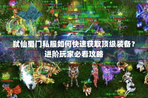 弑仙蜀门私服如何快速获取顶级装备？进阶玩家必看攻略
