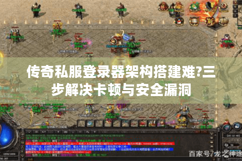 传奇私服登录器架构搭建难?三步解决卡顿与安全漏洞