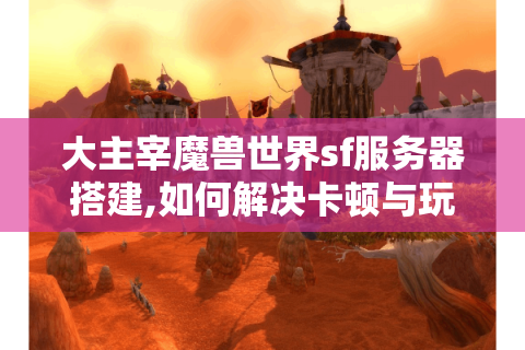 大主宰魔兽世界sf服务器搭建,如何解决卡顿与玩家流失难题?