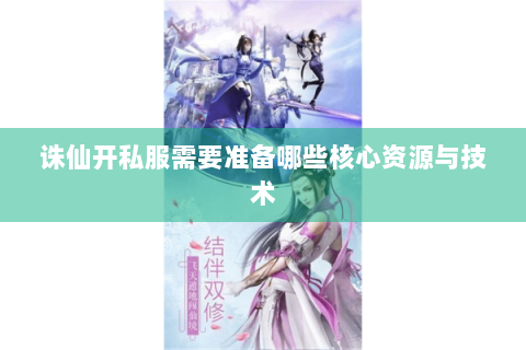 诛仙开私服需要准备哪些核心资源与技术
