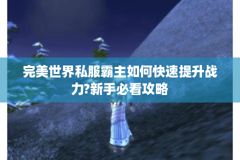 完美世界私服霸主如何快速提升战力?新手必看攻略