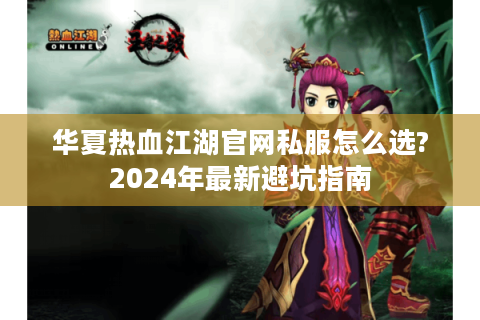 华夏热血江湖官网私服怎么选?2024年最新避坑指南