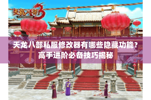 天龙八部私服修改器有哪些隐藏功能？高手进阶必备技巧揭秘
