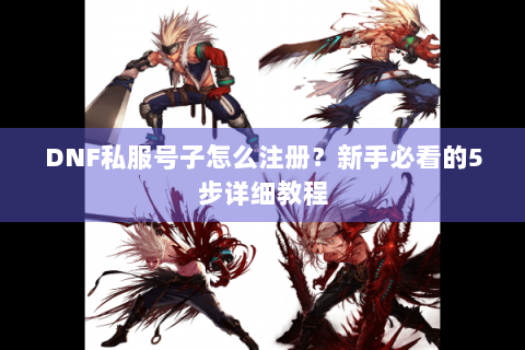 DNF私服号子怎么注册？新手必看的5步详细教程