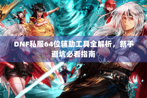 DNF私服64位辅助工具全解析，新手避坑必看指南