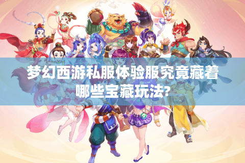 梦幻西游私服体验服究竟藏着哪些宝藏玩法?