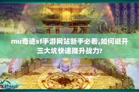 mu奇迹sf手游网站新手必看,如何避开三大坑快速提升战力?