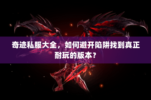 奇迹私服大全，如何避开陷阱找到真正耐玩的版本？