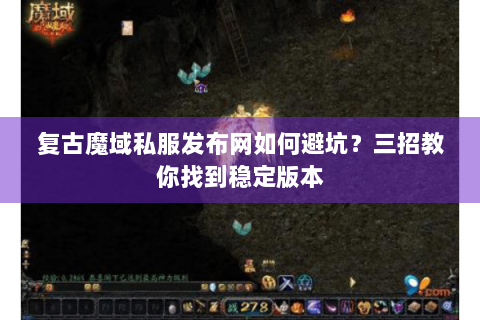 复古魔域私服发布网如何避坑？三招教你找到稳定版本