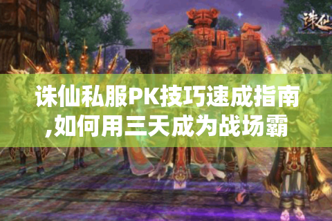 诛仙私服PK技巧速成指南,如何用三天成为战场霸主?