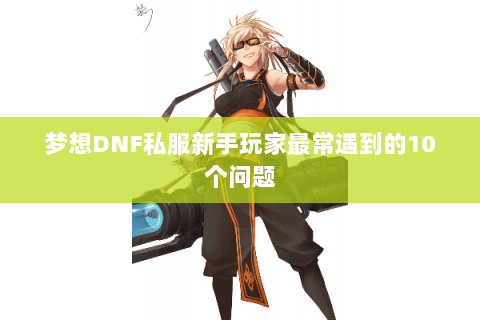 梦想DNF私服新手玩家最常遇到的10个问题