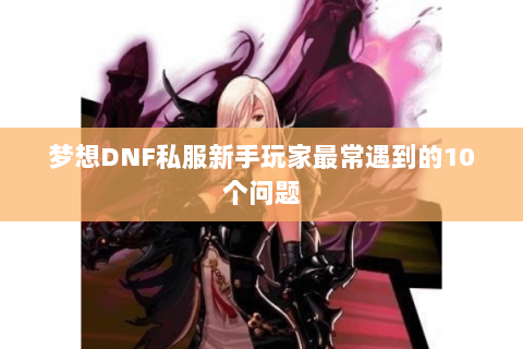 梦想DNF私服新手玩家最常遇到的10个问题