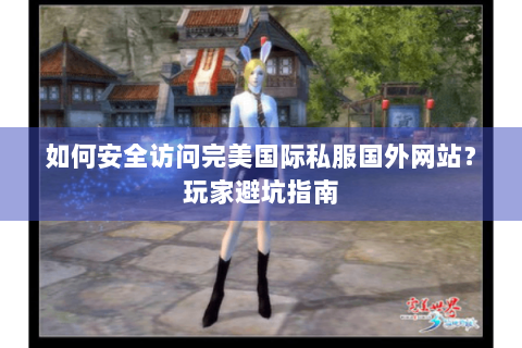 如何安全访问完美国际私服国外网站？玩家避坑指南