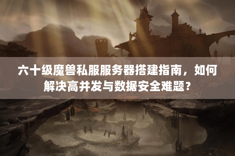 六十级魔兽私服服务器搭建指南，如何解决高并发与数据安全难题？