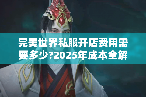 完美世界私服开店费用需要多少?2025年成本全解析
