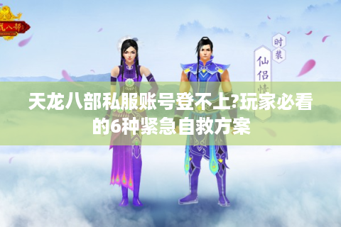 天龙八部私服账号登不上?玩家必看的6种紧急自救方案
