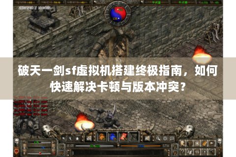 破天一剑sf虚拟机搭建终极指南，如何快速解决卡顿与版本冲突？