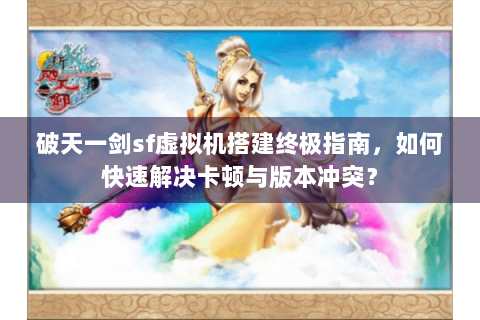 破天一剑sf虚拟机搭建终极指南，如何快速解决卡顿与版本冲突？