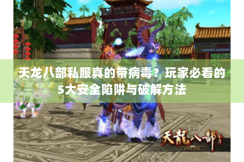 天龙八部私服真的带病毒？玩家必看的5大安全陷阱与破解方法