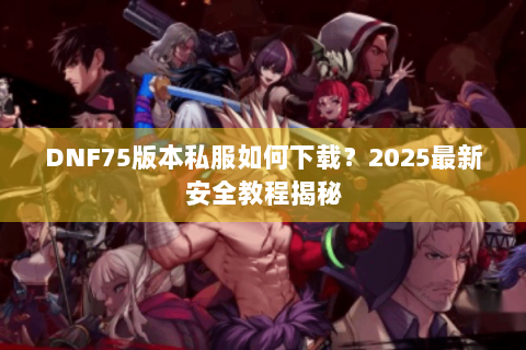 DNF75版本私服如何下载？2025最新安全教程揭秘