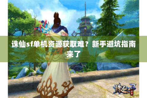 诛仙sf单机资源获取难？新手避坑指南来了