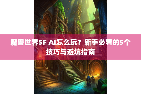 魔兽世界SF AI怎么玩？新手必看的5个技巧与避坑指南
