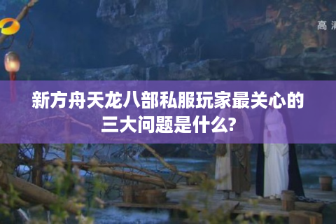 新方舟天龙八部私服玩家最关心的三大问题是什么?