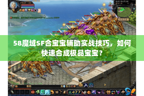 58魔域SF合宝宝辅助实战技巧，如何快速合成极品宝宝？
