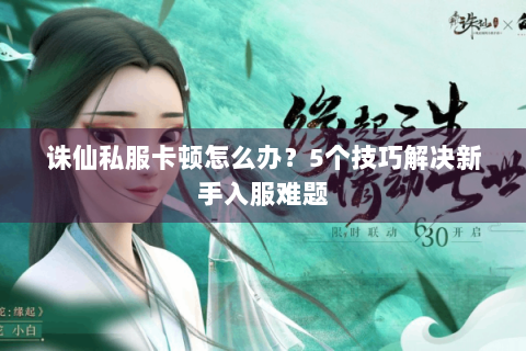 诛仙私服卡顿怎么办？5个技巧解决新手入服难题