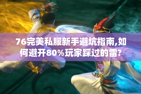 76完美私服新手避坑指南,如何避开80%玩家踩过的雷?