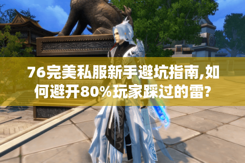 76完美私服新手避坑指南,如何避开80%玩家踩过的雷?