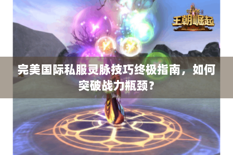 完美国际私服灵脉技巧终极指南，如何突破战力瓶颈？