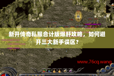 新开传奇私服合计版爆肝攻略，如何避开三大新手误区？