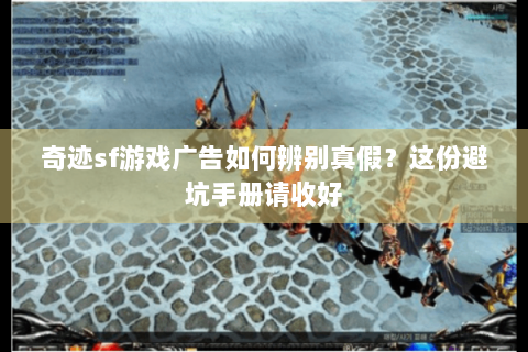 奇迹sf游戏广告如何辨别真假？这份避坑手册请收好