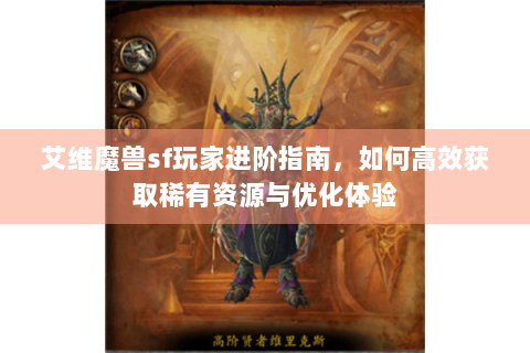 艾维魔兽sf玩家进阶指南，如何高效获取稀有资源与优化体验