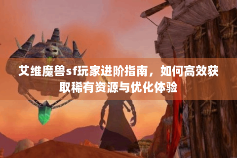 艾维魔兽sf玩家进阶指南，如何高效获取稀有资源与优化体验