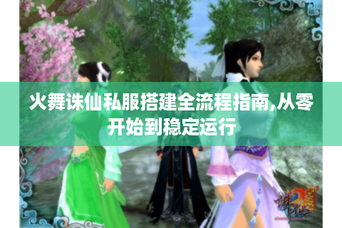 火舞诛仙私服搭建全流程指南,从零开始到稳定运行